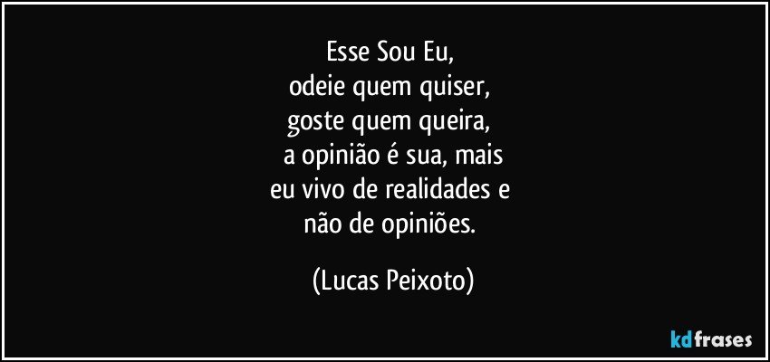 Esse Sou Eu, 
odeie quem quiser, 
goste quem queira, 
a opinião é sua, mais
eu vivo de realidades e 
não de opiniões. (Lucas Peixoto)