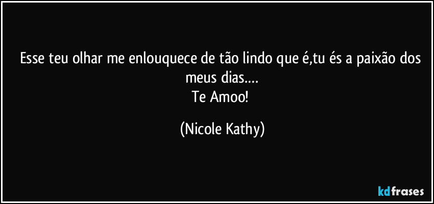 Esse teu olhar me enlouquece de tão lindo que é,tu és a paixão dos meus dias.…
Te Amoo! (Nicole Kathy)