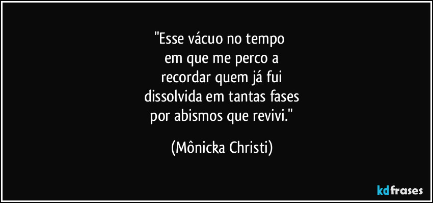 "Esse vácuo no tempo
em que me perco a
recordar quem já fui
dissolvida em tantas fases
por abismos que revivi." (Mônicka Christi)