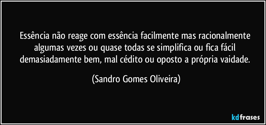 Essência não reage com essência facilmente mas racionalmente algumas vezes ou quase todas se simplifica ou fica fácil demasiadamente bem, mal cédito ou oposto a própria vaidade. (Sandro Gomes Oliveira)