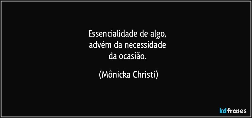 Essencialidade de algo,  
advém da necessidade 
da ocasião. (Mônicka Christi)