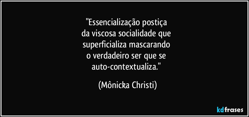 "Essencialização postiça 
da viscosa socialidade que 
superficializa mascarando 
o verdadeiro ser que se 
auto-contextualiza." (Mônicka Christi)
