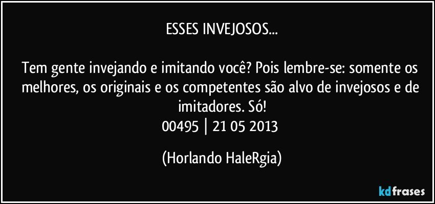 ESSES INVEJOSOS...

Tem gente invejando e imitando você? Pois lembre-se: somente os melhores, os originais e os competentes são alvo de invejosos e de imitadores. Só!
00495 | 21/05/2013 (Horlando HaleRgia)