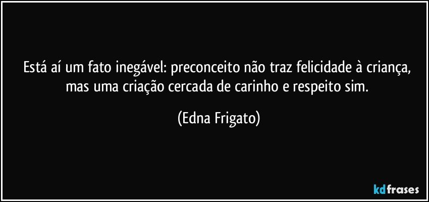 Está aí um fato inegável: preconceito não traz felicidade à criança, mas uma criação cercada de carinho e respeito sim. (Edna Frigato)