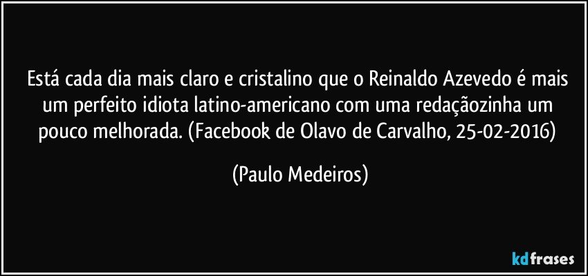 Está cada dia mais claro e cristalino que o Reinaldo Azevedo é mais um perfeito idiota latino-americano com uma redaçãozinha um pouco melhorada. (Facebook de Olavo de Carvalho, 25-02-2016) (Paulo Medeiros)