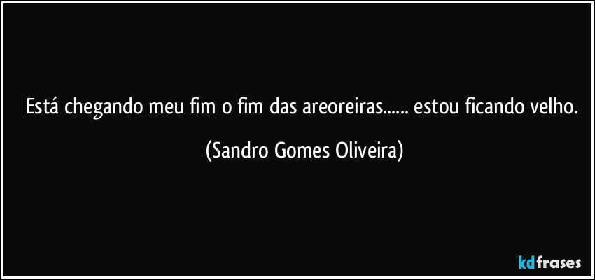 Está chegando meu fim o fim das areoreiras... estou ficando velho. (Sandro Gomes Oliveira)
