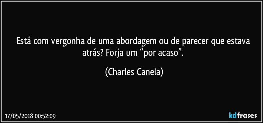 Está com vergonha de uma abordagem ou de parecer que estava atrás? Forja um “por acaso”. (Charles Canela)