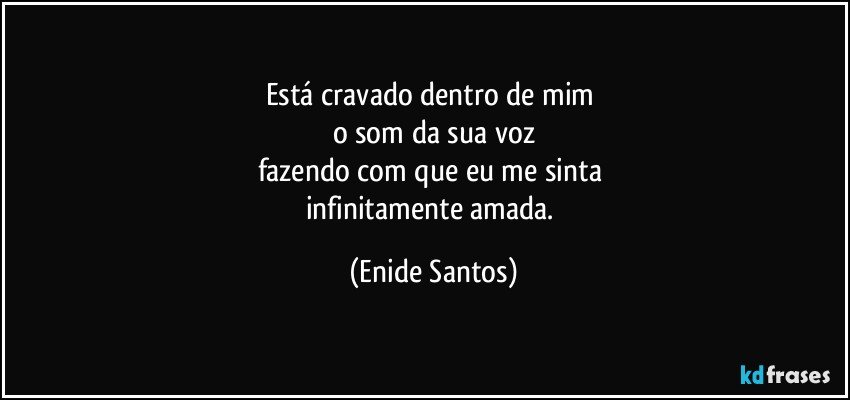 Está cravado dentro de mim 
o som da sua voz
fazendo com que eu me sinta 
infinitamente amada. (Enide Santos)