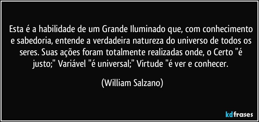 Esta é a habilidade de um Grande Iluminado que, com conhecimento e sabedoria, entende a verdadeira natureza do universo de todos os seres.  Suas ações foram totalmente realizadas onde, o Certo "é justo;" Variável "é universal;" Virtude "é ver e conhecer. (William Salzano)