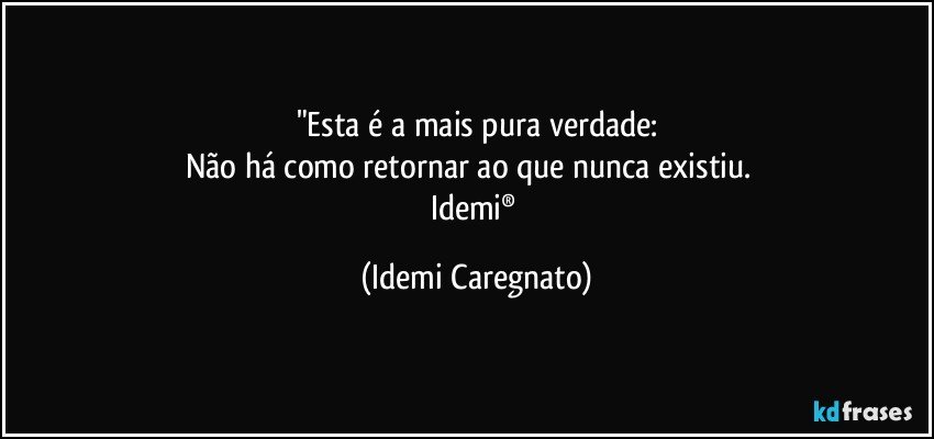 "Esta é a mais pura verdade:
Não há como retornar ao que nunca existiu.     
Idemi® (Idemi Caregnato)