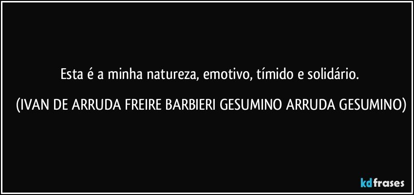 Esta é a minha natureza, emotivo, tímido e solidário. (IVAN DE ARRUDA FREIRE BARBIERI GESUMINO ARRUDA GESUMINO)