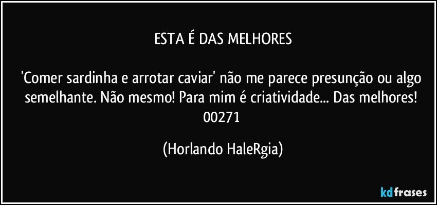 ESTA É DAS MELHORES

'Comer sardinha e arrotar caviar' não me parece presunção ou algo semelhante. Não mesmo! Para mim é criatividade... Das melhores! 
00271 (Horlando HaleRgia)