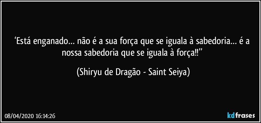 ‘Está enganado… não é a sua força que se iguala à sabedoria… é a nossa sabedoria que se iguala à força!!’’ (Shiryu de Dragão - Saint Seiya)