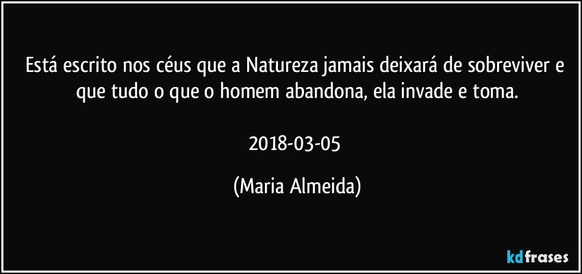 Está escrito nos céus que a Natureza jamais deixará de sobreviver e que tudo o que o homem abandona, ela invade e toma.

2018-03-05 (Maria Almeida)