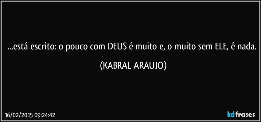 ...está escrito: o pouco com DEUS é muito e, o muito sem ELE, é nada. (KABRAL ARAUJO)