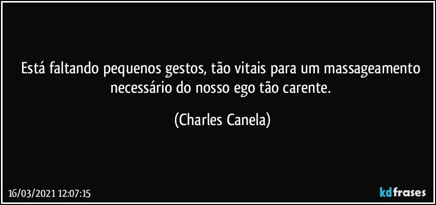 Está faltando pequenos gestos, tão vitais para um massageamento necessário do nosso ego tão carente. (Charles Canela)