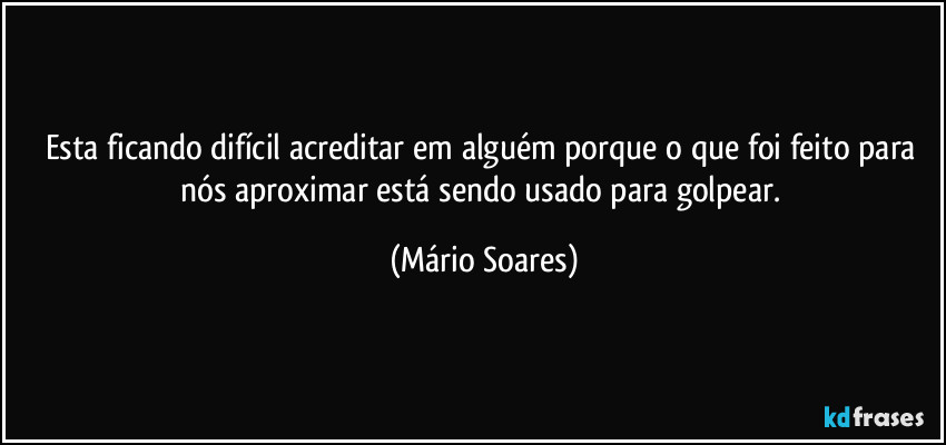 Esta ficando difícil acreditar em alguém porque o que foi feito para nós aproximar está sendo usado para golpear. (Mário Soares)