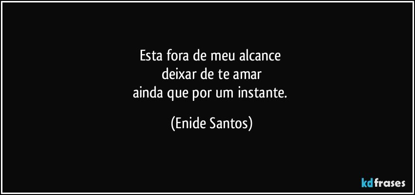 Esta fora de meu alcance 
deixar de te amar
ainda que por um instante. (Enide Santos)