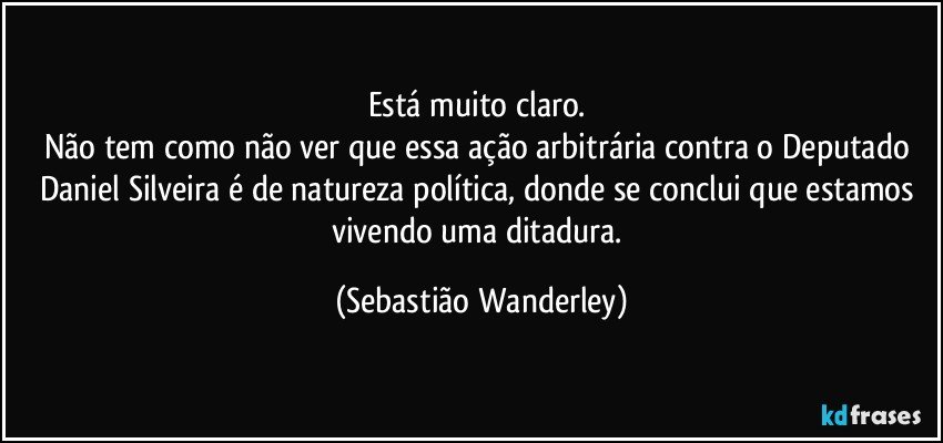 Está muito claro. 
Não tem como não ver que essa ação arbitrária contra o Deputado Daniel Silveira é de natureza política, donde se conclui que estamos vivendo uma ditadura. (Sebastião Wanderley)