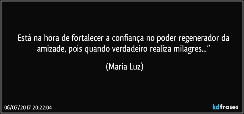 Está na hora de fortalecer a confiança no poder regenerador da amizade, pois quando verdadeiro realiza milagres...” (Maria Luz)