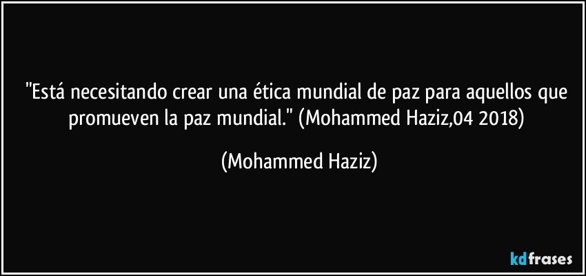 "Está necesitando crear una ética mundial de paz para aquellos que promueven la paz mundial." (Mohammed Haziz,04/2018) (Mohammed Haziz)