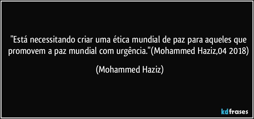 "Está necessitando criar uma ética mundial de paz para aqueles que promovem a paz mundial com urgência."(Mohammed Haziz,04/2018) (Mohammed Haziz)