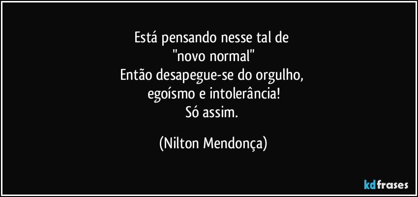 Está pensando nesse tal de 
"novo normal"
Então desapegue-se do orgulho, 
egoísmo e intolerância!
Só assim. (Nilton Mendonça)