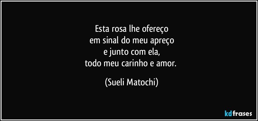 Esta rosa lhe ofereço
em sinal do meu apreço
e junto com ela,
todo meu carinho e amor. (Sueli Matochi)