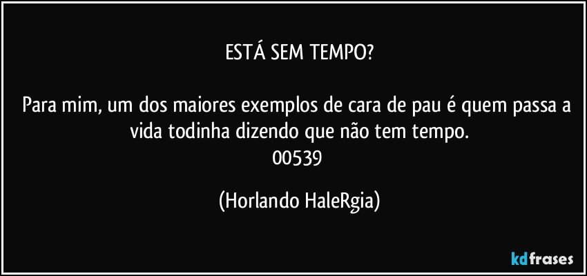 ESTÁ SEM TEMPO?

Para mim, um dos maiores exemplos de cara de pau é quem passa a vida todinha dizendo que não tem tempo.
00539 (Horlando HaleRgia)