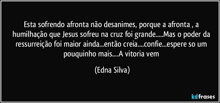 Esta sofrendo afronta não desanimes, porque a afronta , a humilhação que Jesus sofreu na cruz foi grande...Mas o poder da ressurreição foi maior ainda...então creia...confie...espere so um pouquinho mais...A vitoria vem (Edna Silva)