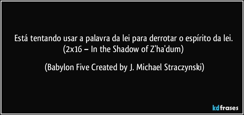 Está tentando usar a palavra da lei para derrotar o espírito da lei. (2x16 – In the Shadow of Z'ha'dum) (Babylon Five Created by J. Michael Straczynski)