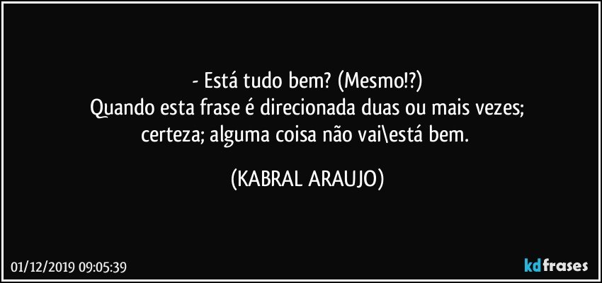 - Está tudo bem? (Mesmo!?)
Quando esta frase é direcionada duas ou mais vezes;
certeza; alguma coisa não vai\está bem. (KABRAL ARAUJO)