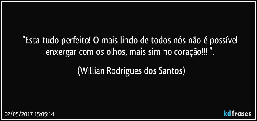 "Esta tudo perfeito! O mais lindo de todos nós não é possível enxergar com os olhos, mais sim no coração!!! ". (Willian Rodrigues dos Santos)