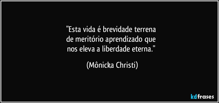 "Esta vida é brevidade terrena
de meritório aprendizado que
nos eleva a liberdade eterna." (Mônicka Christi)