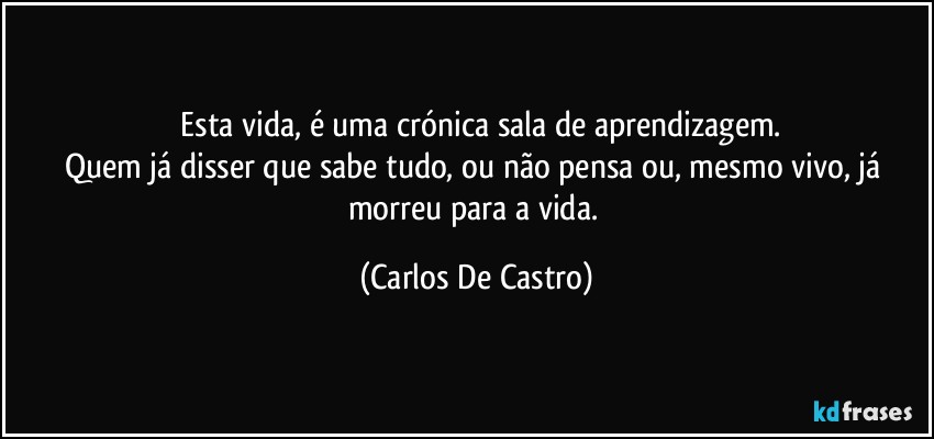 ⁠Esta vida, é uma crónica sala de aprendizagem.
Quem já disser que sabe tudo, ou não pensa ou, mesmo vivo, já morreu para a vida. (Carlos De Castro)