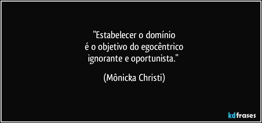 "Estabelecer o domínio
 é o objetivo do egocêntrico 
ignorante e oportunista." (Mônicka Christi)