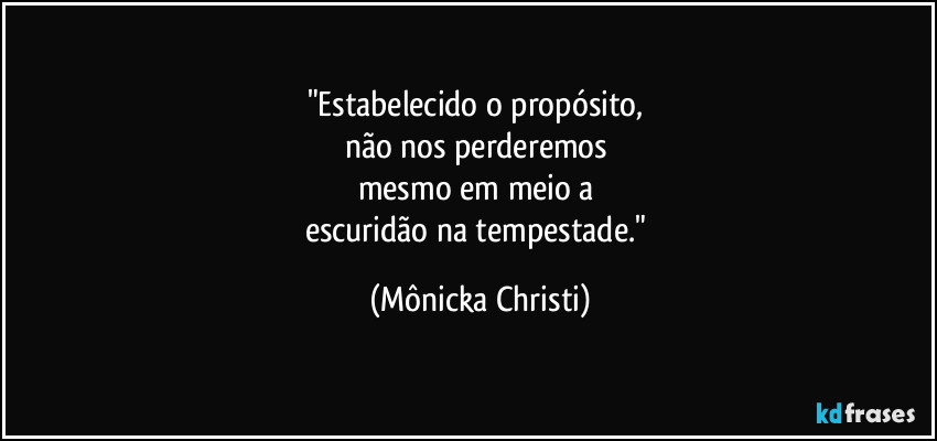 "Estabelecido o propósito, 
não nos perderemos 
mesmo em meio a 
escuridão na tempestade." (Mônicka Christi)