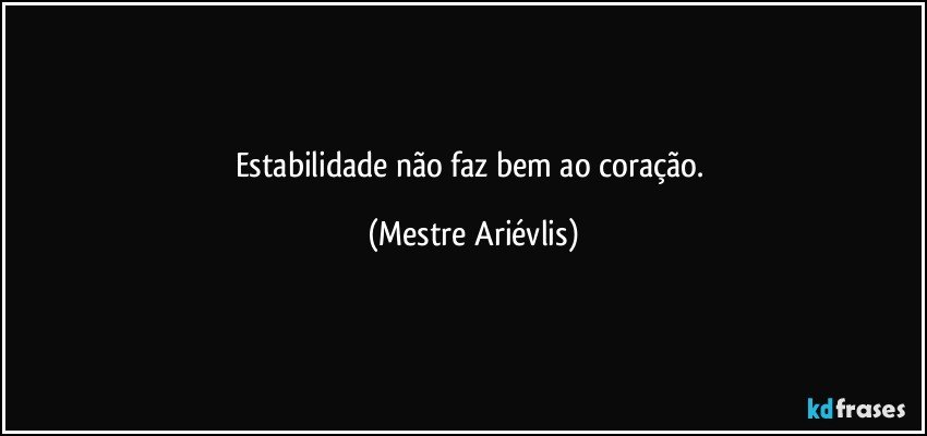 Estabilidade não faz bem ao coração. (Mestre Ariévlis)