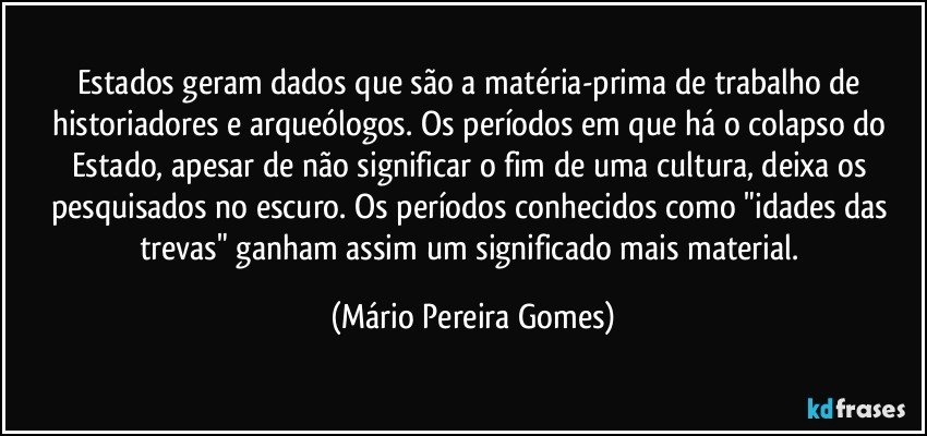 Estados geram dados que são a matéria-prima de trabalho de historiadores e arqueólogos. Os períodos em que há o colapso do Estado, apesar de não significar o fim de uma cultura, deixa os pesquisados no escuro. Os períodos conhecidos como "idades das trevas" ganham assim um significado mais material. (Mário Pereira Gomes)