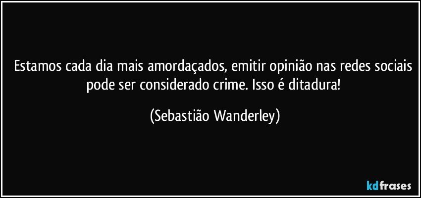 Estamos cada dia mais amordaçados, emitir opinião nas redes sociais pode ser considerado crime. Isso é ditadura! (Sebastião Wanderley)