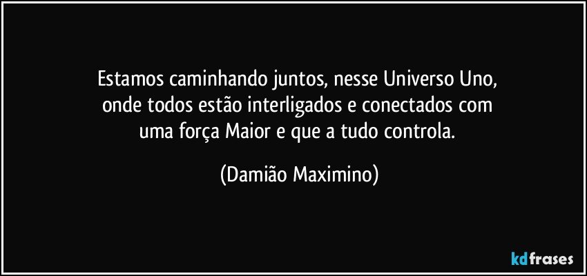 Estamos caminhando juntos, nesse Universo Uno, 
onde todos estão interligados e conectados com 
uma força Maior e que a tudo controla. (Damião Maximino)