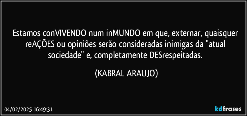 Estamos conVIVENDO num inMUNDO em que, externar, quaisquer reAÇÕES ou opiniões serão consideradas inimigas da "atual sociedade" e, completamente DESrespeitadas. (KABRAL ARAUJO)