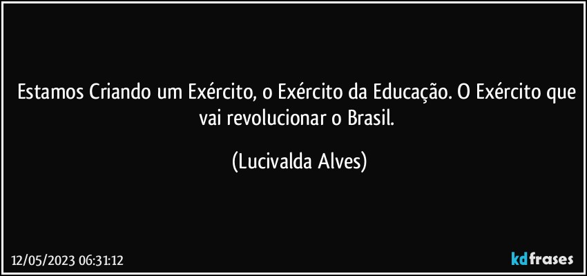 Estamos Criando um Exército, o Exército da Educação. O Exército que vai revolucionar o Brasil. (Lucivalda Alves)