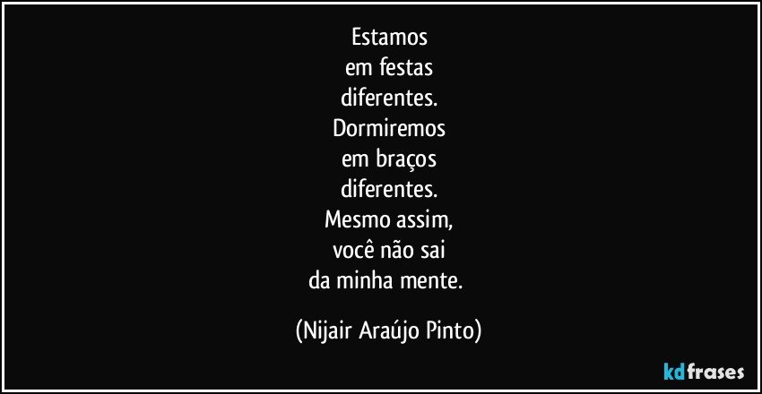 Estamos
em festas
diferentes.
Dormiremos
em braços
diferentes.
Mesmo assim,
você não sai
da minha mente. (Nijair Araújo Pinto)