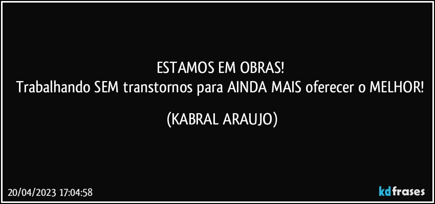 ESTAMOS EM OBRAS! 
Trabalhando SEM transtornos para AINDA MAIS oferecer o MELHOR! (KABRAL ARAUJO)