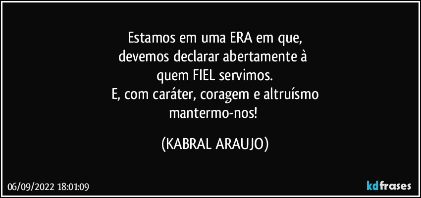 Estamos em uma ERA em que,
devemos declarar abertamente à 
quem FIEL servimos.
E, com caráter, coragem e altruísmo
mantermo-nos! (KABRAL ARAUJO)