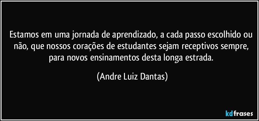 Estamos em uma jornada de aprendizado, a cada passo escolhido ou não, que nossos corações de estudantes sejam receptivos sempre, para novos ensinamentos desta longa estrada. (Andre Luiz Dantas)