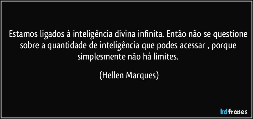 Estamos ligados à inteligência divina infinita. Então não se questione sobre a quantidade de inteligência que podes acessar , porque simplesmente não há limites. (Hellen Marques)