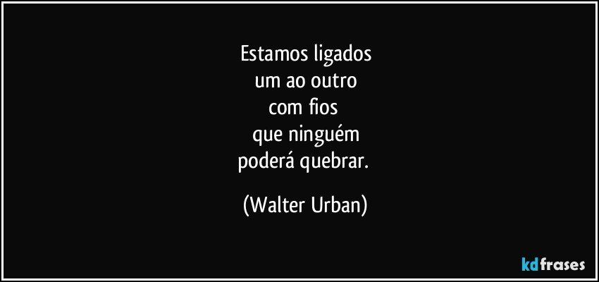 Estamos ligados
um ao outro
com fios 
que ninguém
poderá quebrar. (Walter Urban)