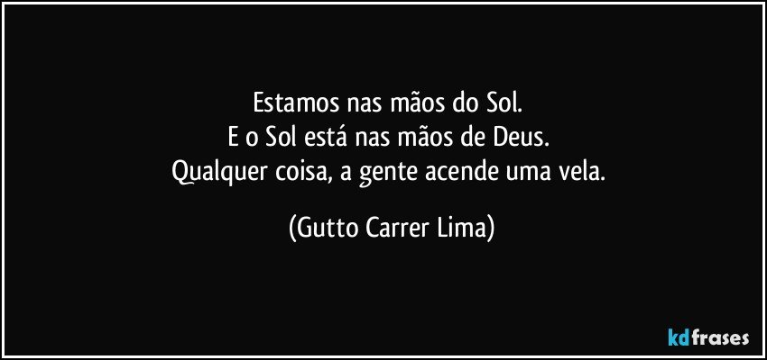 Estamos nas mãos do Sol. 
E o Sol está nas mãos de Deus. 
Qualquer coisa, a gente acende uma vela. (Gutto Carrer Lima)